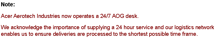 Text Box: Note:&nbsp;Acer Aerotech Industries now&nbsp;operates a 24/7 AOG desk. We acknowledge the importance of supplying a 24 hour service and our logistics network enables us to ensure deliveries are processed to the shortest possible time frame. 